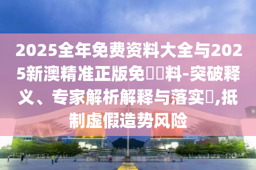 2025全年免費(fèi)資料大全與2025新澳精準(zhǔn)正版免費(fèi)資料-突破釋義、專家解析解釋與落實(shí)?,抵制虛假造勢(shì)風(fēng)險(xiǎn)