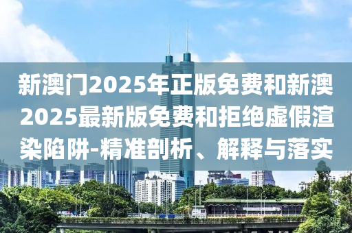 新澳門2025年正版免費(fèi)和新澳2025最新版免費(fèi)和拒絕虛假渲染陷阱-精準(zhǔn)剖析、解釋與落實(shí)