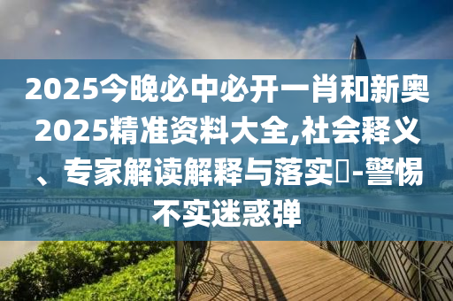 2025今晚必中必開一肖和新奧2025精準(zhǔn)資料大全,社會(huì)釋義、專家解讀解釋與落實(shí)?-警惕不實(shí)迷惑彈