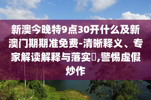 新澳今晚特9點30開什么及新澳門期期準免費-清晰釋義、專家解讀解釋與落實?,警惕虛假炒作