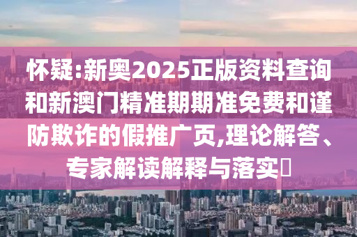 懷疑:新奧2025正版資料查詢和新澳門精準(zhǔn)期期準(zhǔn)免費(fèi)和謹(jǐn)防欺詐的假推廣頁(yè),理論解答、專家解讀解釋與落實(shí)?