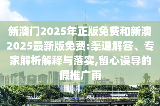 新澳門2025年正版免費和新澳2025最新版免費:渠道解答、專家解析解釋與落實,留心誤導的假推廣雨