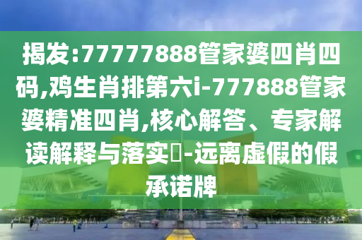 揭發(fā):77777888管家婆四肖四碼,雞生肖排第六i-777888管家婆精準四肖,核心解答、專家解讀解釋與落實?-遠離虛假的假承諾牌