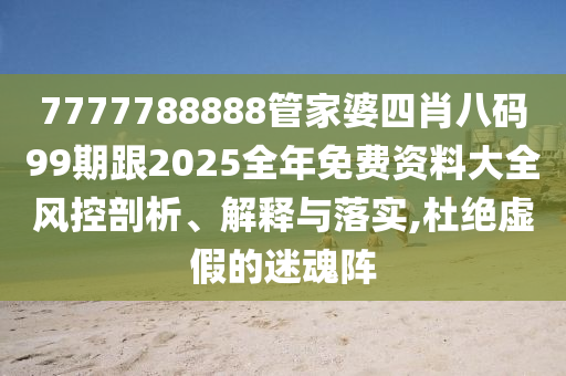 7777788888管家婆四肖八碼99期跟2025全年免費資料大全風控剖析、解釋與落實,杜絕虛假的迷魂陣