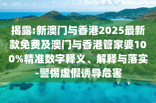 揭露:新澳門(mén)與香港2025最新款免費(fèi)及澳門(mén)與香港管家婆100%精準(zhǔn)數(shù)字釋義、解釋與落實(shí)-警惕虛假誘導(dǎo)危害