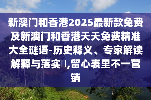 新澳門和香港2025最新款免費(fèi)及新澳門和香港天天免費(fèi)精準(zhǔn)大全謎語-歷史釋義、專家解讀解釋與落實(shí)?,留心表里不一營(yíng)銷