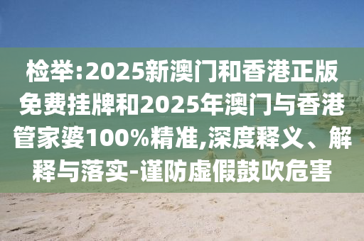 檢舉:2025新澳門和香港正版免費(fèi)掛牌和2025年澳門與香港管家婆100%精準(zhǔn),深度釋義、解釋與落實(shí)-謹(jǐn)防虛假鼓吹危害