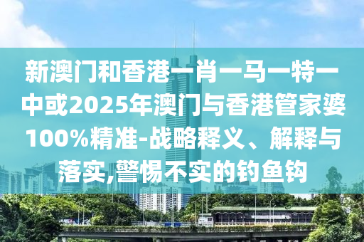 新澳門和香港一肖一馬一特一中或2025年澳門與香港管家婆100%精準-戰(zhàn)略釋義、解釋與落實,警惕不實的釣魚鉤