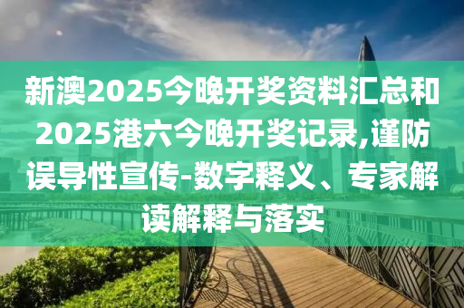 新澳2025今晚開(kāi)獎(jiǎng)資料匯總和2025港六今晚開(kāi)獎(jiǎng)記錄,謹(jǐn)防誤導(dǎo)性宣傳-數(shù)字釋義、專家解讀解釋與落實(shí)