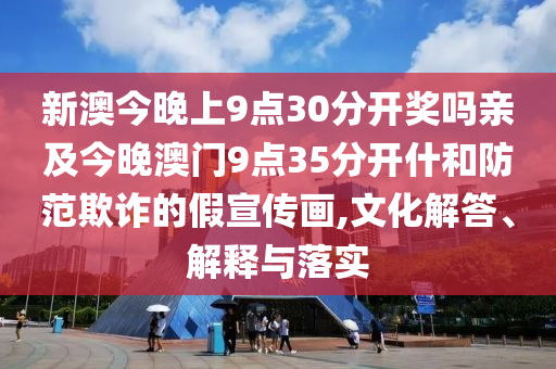 新澳今晚上9點30分開獎嗎親及今晚澳門9點35分開什和防范欺詐的假宣傳畫,文化解答、解釋與落實