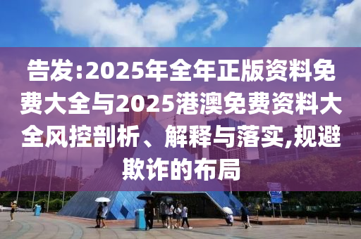 告發(fā):2025年全年正版資料免費(fèi)大全與2025港澳免費(fèi)資料大全風(fēng)控剖析、解釋與落實(shí),規(guī)避欺詐的布局