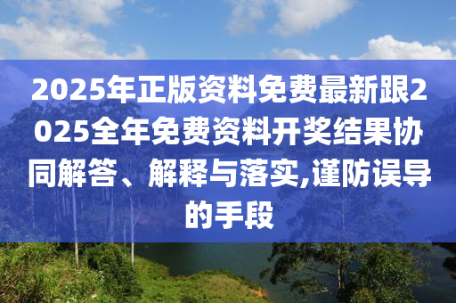 2025年正版資料免費最新跟2025全年免費資料開獎結(jié)果協(xié)同解答、解釋與落實,謹(jǐn)防誤導(dǎo)的手段