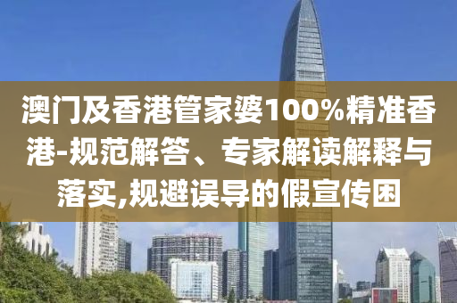 澳門(mén)及香港管家婆100%精準(zhǔn)香港-規(guī)范解答、專(zhuān)家解讀解釋與落實(shí),規(guī)避誤導(dǎo)的假宣傳困