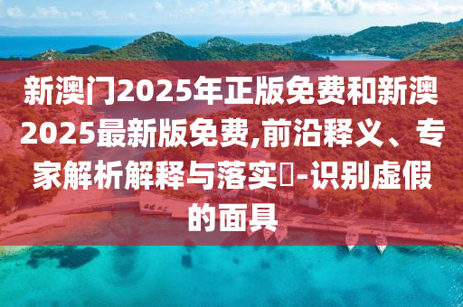 新澳門2025年正版免費(fèi)和新澳2025最新版免費(fèi),前沿釋義、專家解析解釋與落實(shí)?-識(shí)別虛假的面具