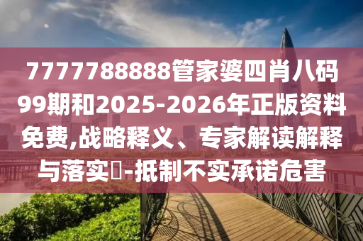 7777788888管家婆四肖八碼99期和2025-2026年正版資料免費,戰(zhàn)略釋義、專家解讀解釋與落實?-抵制不實承諾危害