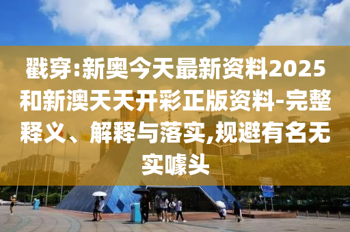 戳穿:新奧今天最新資料2025和新澳天天開彩正版資料-完整釋義、解釋與落實(shí),規(guī)避有名無實(shí)噱頭