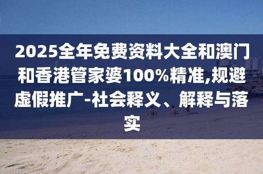2025全年免費(fèi)資料大全和澳門(mén)和香港管家婆100%精準(zhǔn),規(guī)避虛假推廣-社會(huì)釋義、解釋與落實(shí)