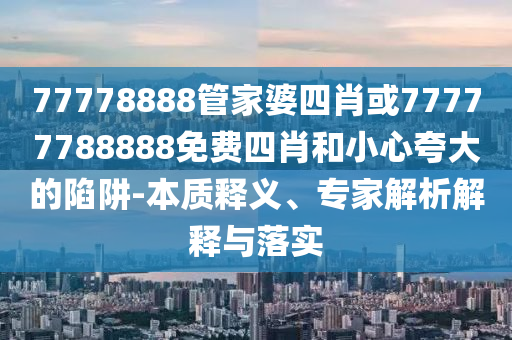 77778888管家婆四肖或77777788888免費四肖和小心夸大的陷阱-本質釋義、專家解析解釋與落實