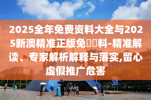 2025全年免費(fèi)資料大全與2025新澳精準(zhǔn)正版免費(fèi)資料-精準(zhǔn)解讀、專家解析解釋與落實(shí),留心虛假推廣危害