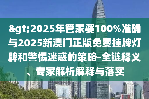 >2025年管家婆100%準確與2025新澳門正版免費掛牌燈牌和警惕迷惑的策略-全鏈釋義、專家解析解釋與落實