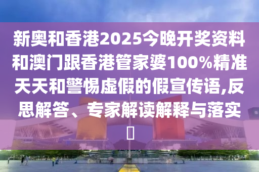 新奧和香港2025今晚開獎(jiǎng)資料和澳門跟香港管家婆100%精準(zhǔn)天天和警惕虛假的假宣傳語,反思解答、專家解讀解釋與落實(shí)?