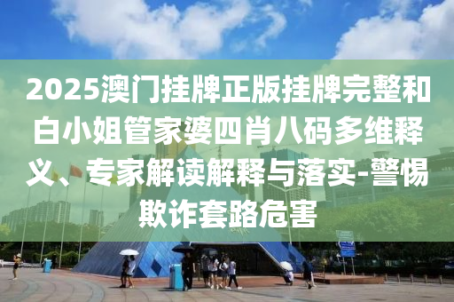 2025澳門掛牌正版掛牌完整和白小姐管家婆四肖八碼多維釋義、專家解讀解釋與落實-警惕欺詐套路危害