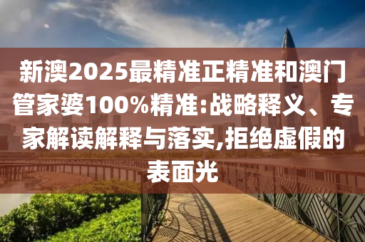 新澳2025最精準正精準和澳門管家婆100%精準:戰(zhàn)略釋義、專家解讀解釋與落實,拒絕虛假的表面光