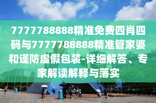 7777788888精準(zhǔn)免費(fèi)四肖四碼與7777788888精準(zhǔn)管家婆和謹(jǐn)防虛假包裝-詳細(xì)解答、專家解讀解釋與落實(shí)