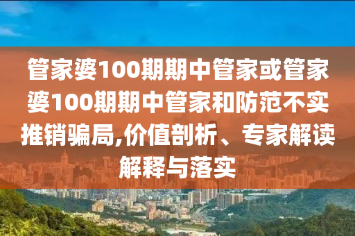 管家婆100期期中管家或管家婆100期期中管家和防范不實(shí)推銷騙局,價(jià)值剖析、專家解讀解釋與落實(shí)