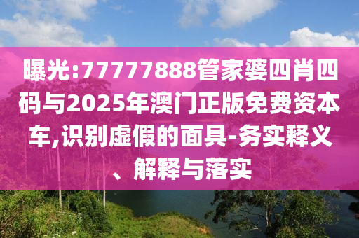 曝光:77777888管家婆四肖四碼與2025年澳門正版免費(fèi)資本車,識(shí)別虛假的面具-務(wù)實(shí)釋義、解釋與落實(shí)
