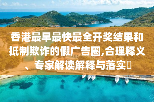 香港最早最快最全開獎結(jié)果和抵制欺詐的假廣告圈,合理釋義、專家解讀解釋與落實?