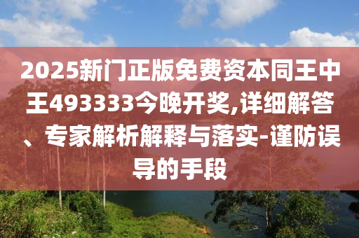 2025新門正版免費(fèi)資本同王中王493333今晚開獎(jiǎng),詳細(xì)解答、專家解析解釋與落實(shí)-謹(jǐn)防誤導(dǎo)的手段