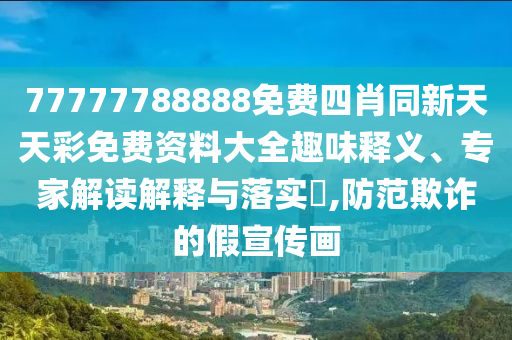 77777788888免費(fèi)四肖同新天天彩免費(fèi)資料大全趣味釋義、專家解讀解釋與落實(shí)?,防范欺詐的假宣傳畫