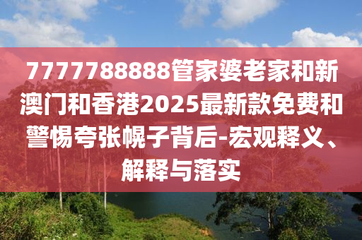 7777788888管家婆老家和新澳門和香港2025最新款免費(fèi)和警惕夸張幌子背后-宏觀釋義、解釋與落實(shí)