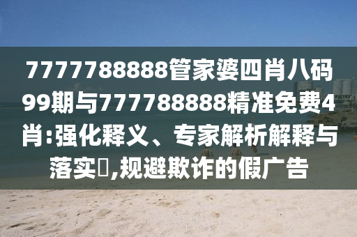 7777788888管家婆四肖八碼99期與777788888精準(zhǔn)免費4肖:強(qiáng)化釋義、專家解析解釋與落實?,規(guī)避欺詐的假廣告