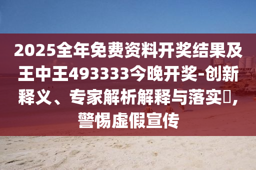 2025全年免費資料開獎結果及王中王493333今晚開獎-創(chuàng)新釋義、專家解析解釋與落實?,警惕虛假宣傳