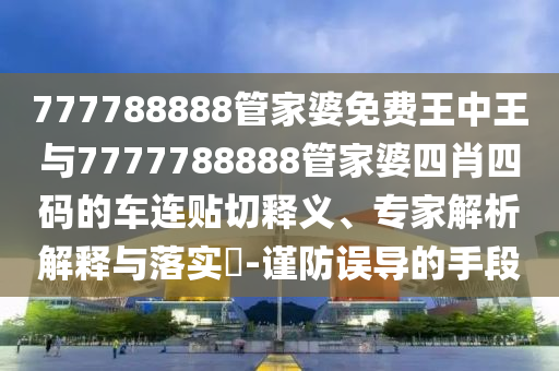 777788888管家婆免費王中王與7777788888管家婆四肖四碼的車連貼切釋義、專家解析解釋與落實?-謹防誤導的手段