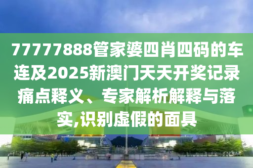 77777888管家婆四肖四碼的車連及2025新澳門天天開獎(jiǎng)記錄痛點(diǎn)釋義、專家解析解釋與落實(shí),識(shí)別虛假的面具
