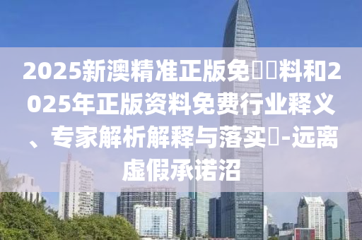 2025新澳精準正版免費資料和2025年正版資料免費行業(yè)釋義、專家解析解釋與落實?-遠離虛假承諾沼