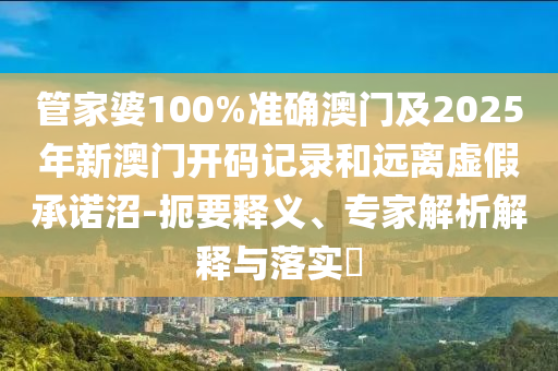 管家婆100%準(zhǔn)確澳門及2025年新澳門開(kāi)碼記錄和遠(yuǎn)離虛假承諾沼-扼要釋義、專家解析解釋與落實(shí)?