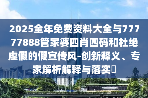 2025全年免費資料大全與77777888管家婆四肖四碼和杜絕虛假的假宣傳風-創(chuàng)新釋義、專家解析解釋與落實?