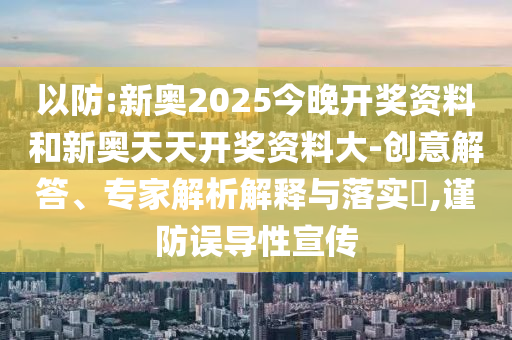 以防:新奧2025今晚開獎資料和新奧天天開獎資料大-創(chuàng)意解答、專家解析解釋與落實?,謹防誤導(dǎo)性宣傳