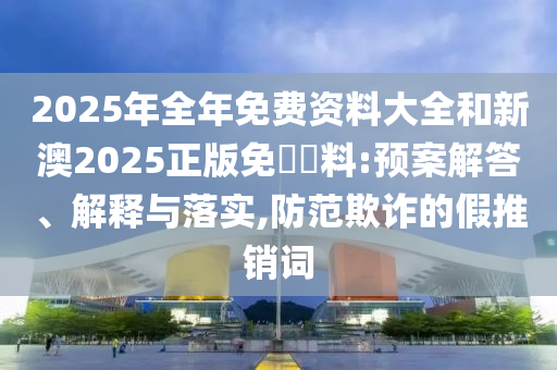 2025年全年免費(fèi)資料大全和新澳2025正版免費(fèi)資料:預(yù)案解答、解釋與落實(shí),防范欺詐的假推銷詞