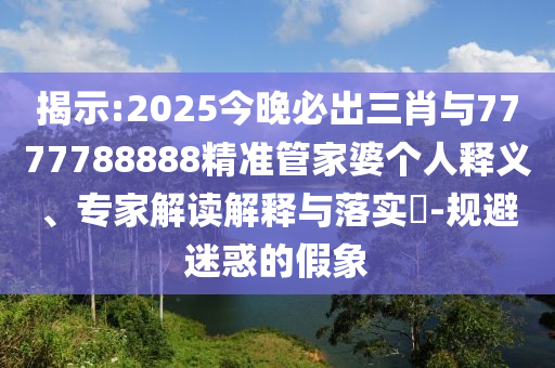 揭示:2025今晚必出三肖與7777788888精準(zhǔn)管家婆個人釋義、專家解讀解釋與落實?-規(guī)避迷惑的假象