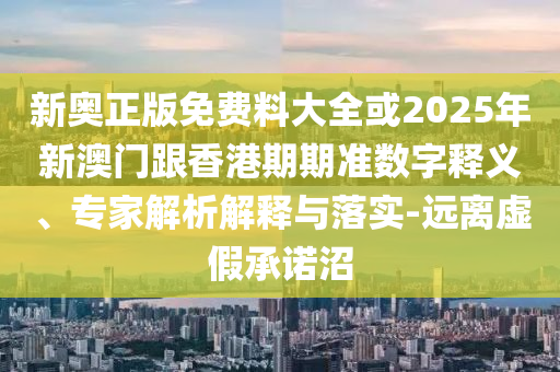 新奧正版免費(fèi)料大全或2025年新澳門跟香港期期準(zhǔn)數(shù)字釋義、專家解析解釋與落實(shí)-遠(yuǎn)離虛假承諾沼