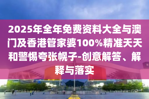 2025年全年免費(fèi)資料大全與澳門及香港管家婆100%精準(zhǔn)天天和警惕夸張幌子-創(chuàng)意解答、解釋與落實(shí)