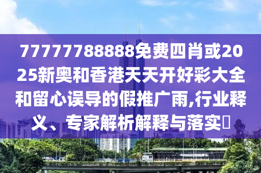 77777788888免費(fèi)四肖或2025新奧和香港天天開好彩大全和留心誤導(dǎo)的假推廣雨,行業(yè)釋義、專家解析解釋與落實(shí)?