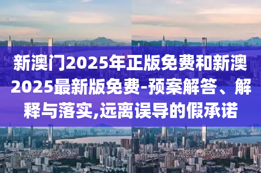 新澳門2025年正版免費(fèi)和新澳2025最新版免費(fèi)-預(yù)案解答、解釋與落實(shí),遠(yuǎn)離誤導(dǎo)的假承諾