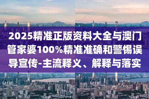 2025精準(zhǔn)正版資料大全與澳門管家婆100%精準(zhǔn)準(zhǔn)確和警惕誤導(dǎo)宣傳-主流釋義、解釋與落實(shí)