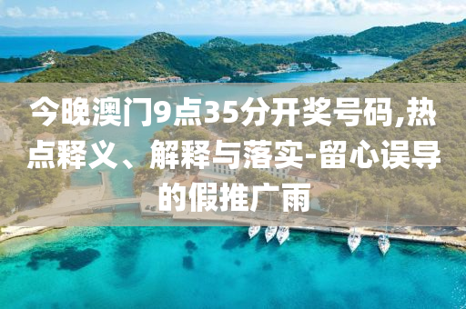 今晚澳門9點(diǎn)35分開獎(jiǎng)號(hào)碼,熱點(diǎn)釋義、解釋與落實(shí)-留心誤導(dǎo)的假推廣雨